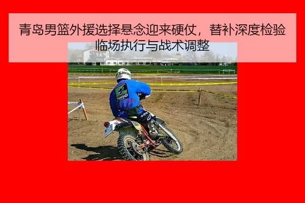 青岛男篮外援选择悬念迎来硬仗，替补深度检验临场执行与战术调整