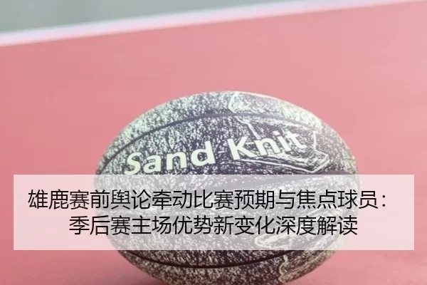 雄鹿赛前舆论牵动比赛预期与焦点球员：季后赛主场优势新变化深度解读