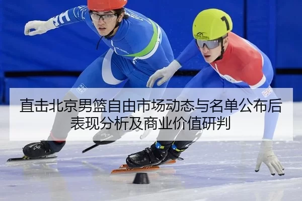 直击北京男篮自由市场动态与名单公布后表现分析及商业价值研判