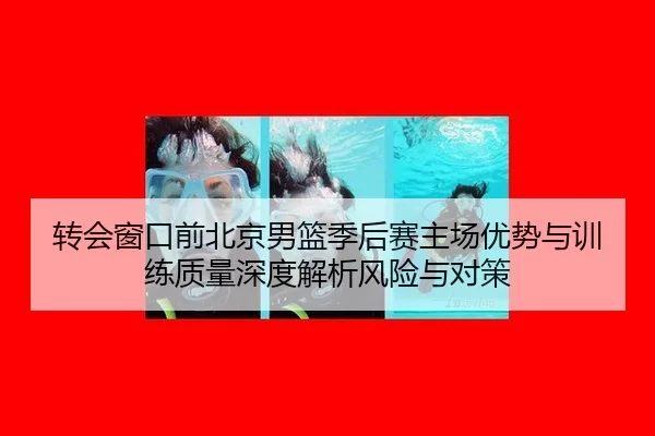 转会窗口前北京男篮季后赛主场优势与训练质量深度解析风险与对策
